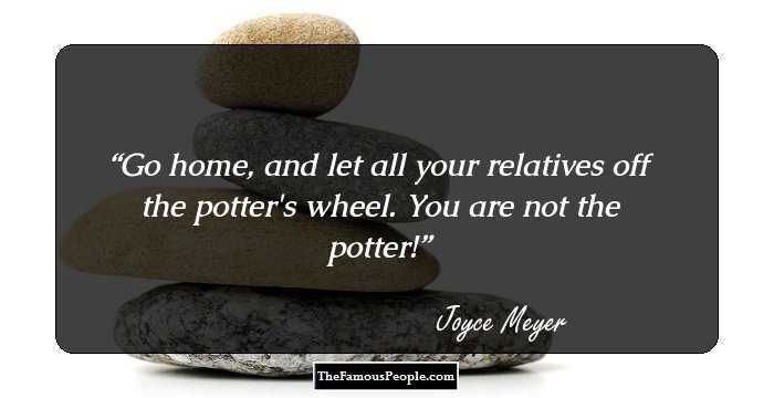 Go home, and let all your relatives off the potter's wheel. You are not the potter!