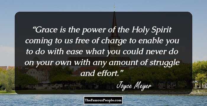 Grace is the power of the Holy Spirit coming to us free of charge to enable you to do with ease what you could never do on your own with any amount of struggle and effort.