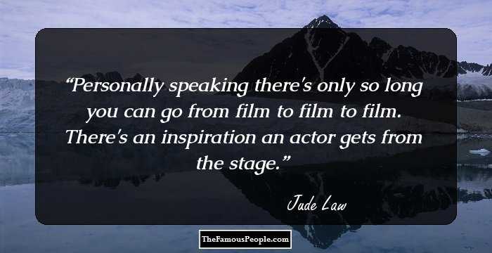 Personally speaking there's only so long you can go from film to film to film. There's an inspiration an actor gets from the stage.