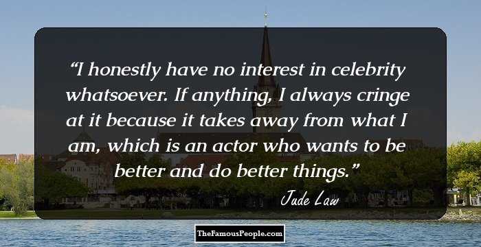 I honestly have no interest in celebrity whatsoever. If anything, I always cringe at it because it takes away from what I am, which is an actor who wants to be better and do better things.
