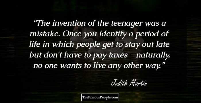 The invention of the teenager was a mistake. Once you identify a period of life in which people get to stay out late but don't have to pay taxes - naturally, no one wants to live any other way.