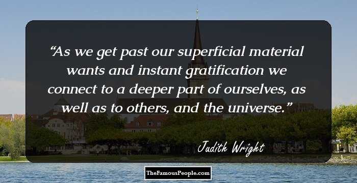 As we get past our superficial material wants and instant gratification we connect to a deeper part of ourselves, as well as to others, and the universe.