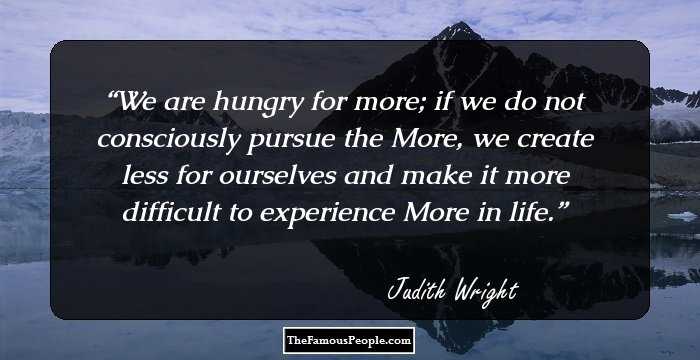 We are hungry for more; if we do not consciously pursue the More, we create less for ourselves and make it more difficult to experience More in life.