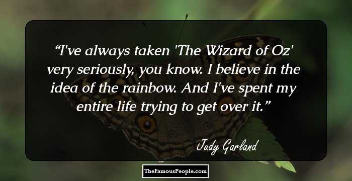 I've always taken 'The Wizard of Oz' very seriously, you know. I believe in the idea of the rainbow. And I've spent my entire life trying to get over it.