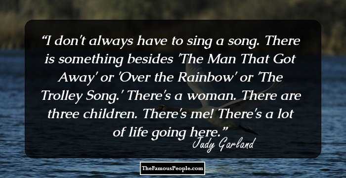 I don't always have to sing a song. There is something besides 'The Man That Got Away' or 'Over the Rainbow' or 'The Trolley Song.' There's a woman. There are three children. There's me! There's a lot of life going here.