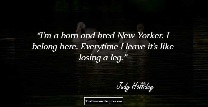 I'm a born and bred New Yorker. I belong here. Everytime I leave it's like losing a leg.
