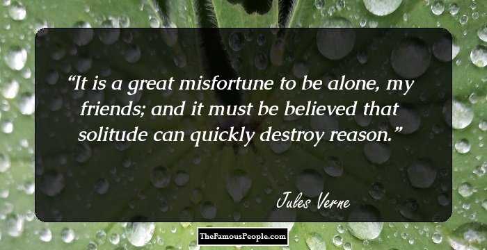 It is a great misfortune to be alone, my friends; and it must be believed that solitude can quickly destroy reason.