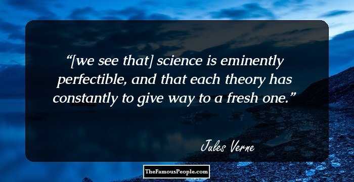 [we see that] science is eminently perfectible, and that each theory has constantly to give way to a fresh one.