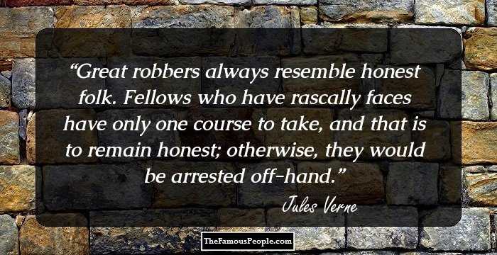Great robbers always resemble honest folk. Fellows who have rascally faces have only one course to take, and that is to remain honest; otherwise, they would be arrested off-hand.
