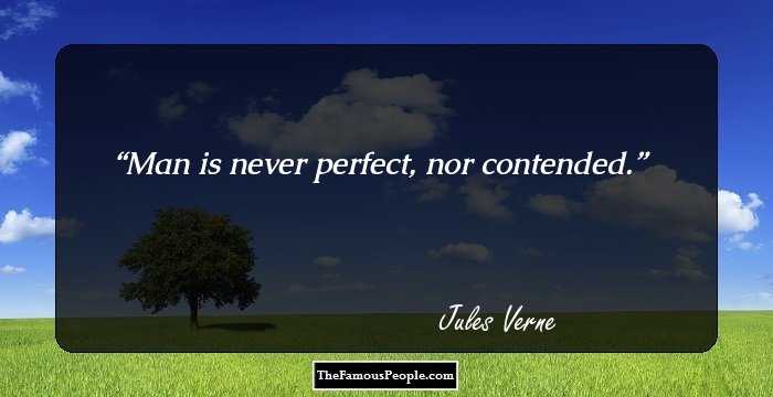 Man is never perfect, nor contended.