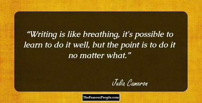 Writing is like breathing, it's possible to learn to do it well, but the point is to do it no matter what.