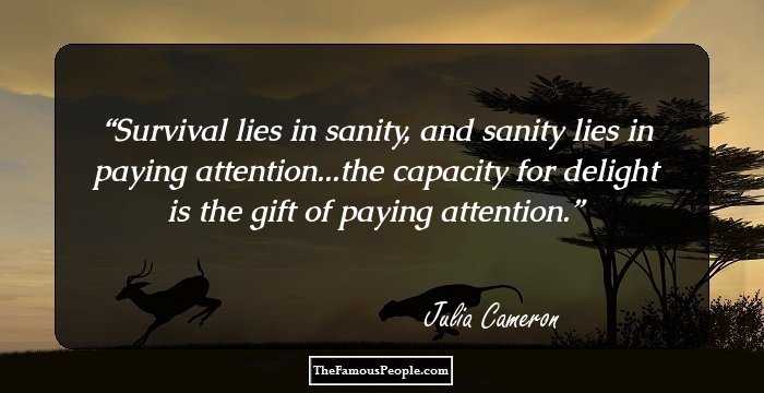 Survival lies in sanity, and sanity lies in paying attention...the capacity for delight is the gift of paying attention.