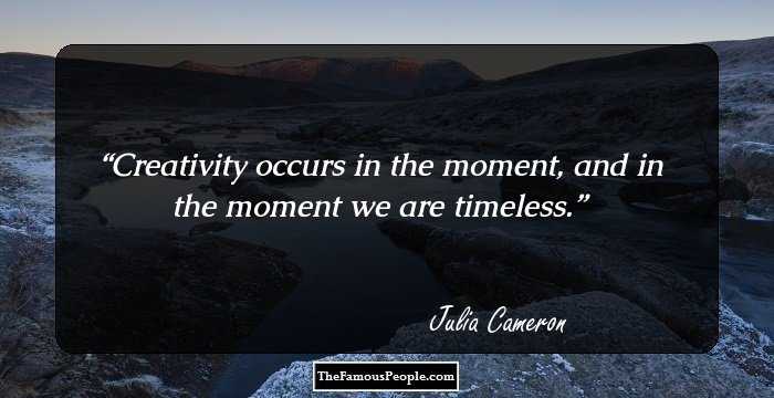 Creativity occurs in the moment, and in the moment we are timeless.