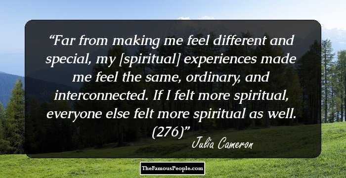 Far from making me feel different and special, my [spiritual] experiences made me feel the same, ordinary, and interconnected. If I felt more spiritual, everyone else felt more spiritual as well. (276)