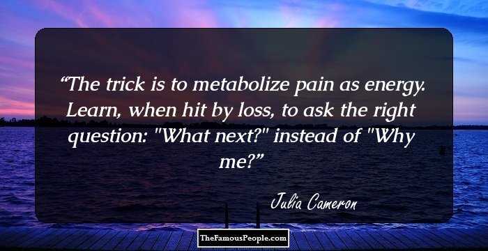 The trick is to metabolize pain as energy. Learn, when hit by loss, to ask the right question: 