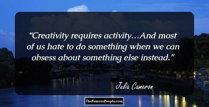 Creativity requires activity…And most of us hate to do something when we can obsess about something else instead.