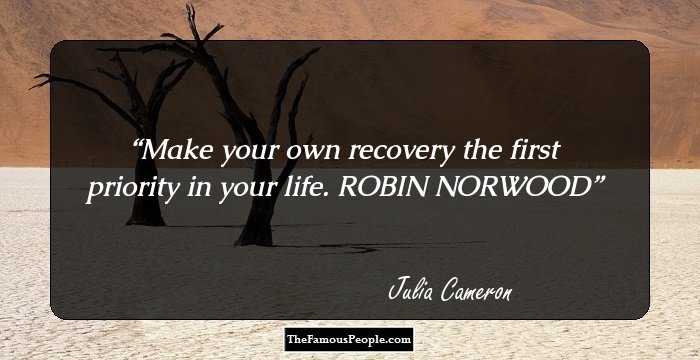 Make your own recovery the first priority in your life. ROBIN NORWOOD