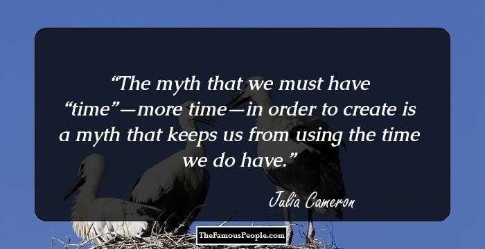 The myth that we must have “time”—more time—in order to create is a myth that keeps us from using the time we do have.