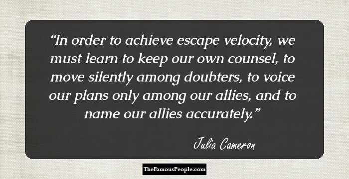 In order to achieve escape velocity, we must learn to keep our own counsel, to move silently among doubters, to voice our plans only among our allies, and to name our allies accurately.