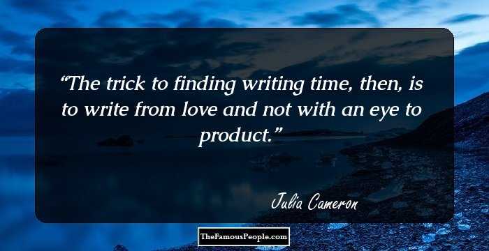 The trick to finding writing time, then, is to write from love and not with an eye to product.