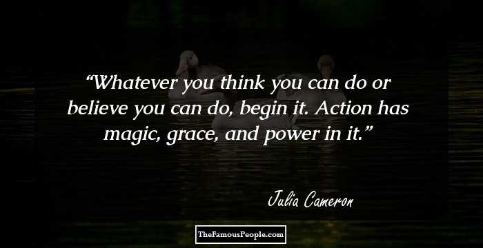 Whatever you think you can do or believe you can do, begin it. Action has magic, grace, and power in it.