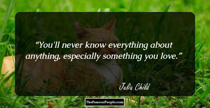 You'll never know everything about anything, especially something you love.