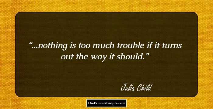 ...nothing is too much trouble if it turns out the way it should.