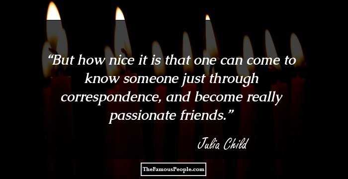 But how nice it is that one can come to know someone just through correspondence, and become really passionate friends.