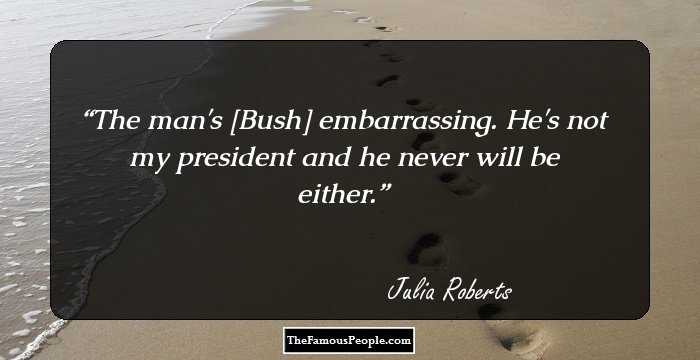 The man's [Bush] embarrassing. He's not my president and he never will be either.