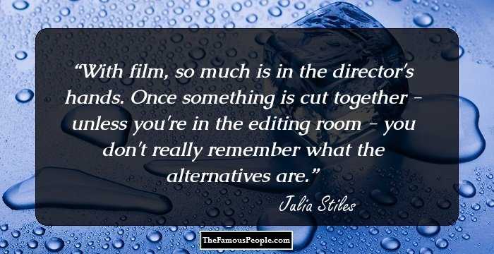 With film, so much is in the director's hands. Once something is cut together - unless you're in the editing room - you don't really remember what the alternatives are.