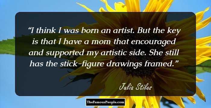 I think I was born an artist. But the key is that I have a mom that encouraged and supported my artistic side. She still has the stick-figure drawings framed.