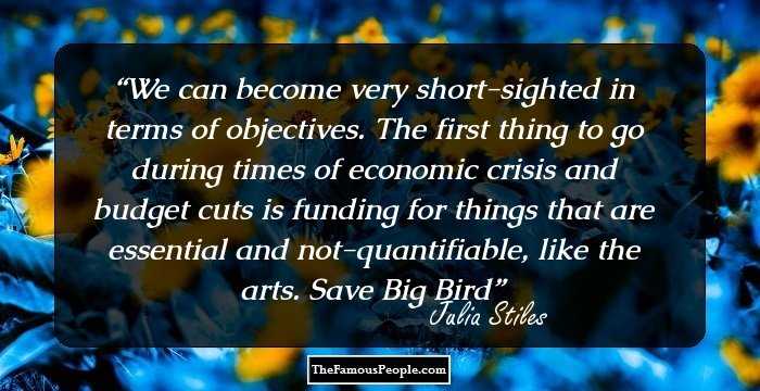 We can become very short-sighted in terms of objectives. The first thing to go during times of economic crisis and budget cuts is funding for things that are essential and not-quantifiable, like the arts. Save Big Bird