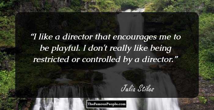 I like a director that encourages me to be playful. I don't really like being restricted or controlled by a director.