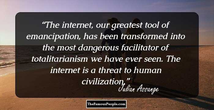 The internet, our greatest tool of emancipation, has been transformed into the most dangerous facilitator of totalitarianism we have ever seen. The internet is a threat to human civilization.