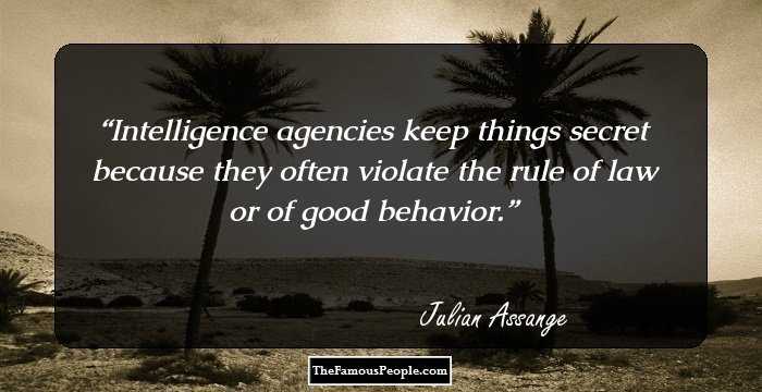Intelligence agencies keep things secret because they often violate the rule of law or of good behavior.