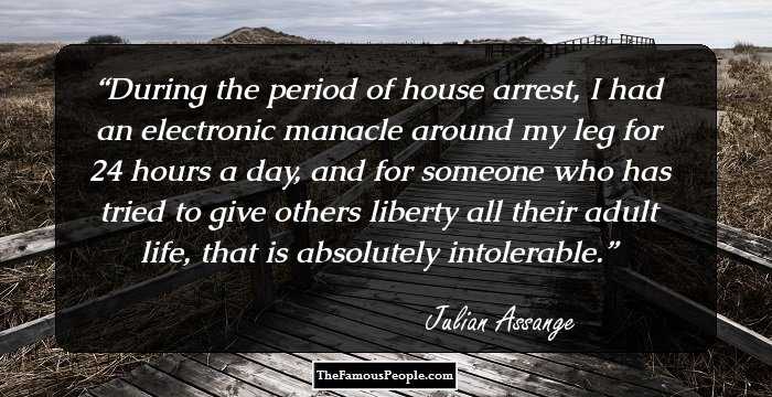 During the period of house arrest, I had an electronic manacle around my leg for 24 hours a day, and for someone who has tried to give others liberty all their adult life, that is absolutely intolerable.