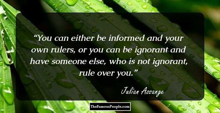 You can either be informed and your own rulers, or you can be ignorant and have someone else, who is not ignorant, rule over you.