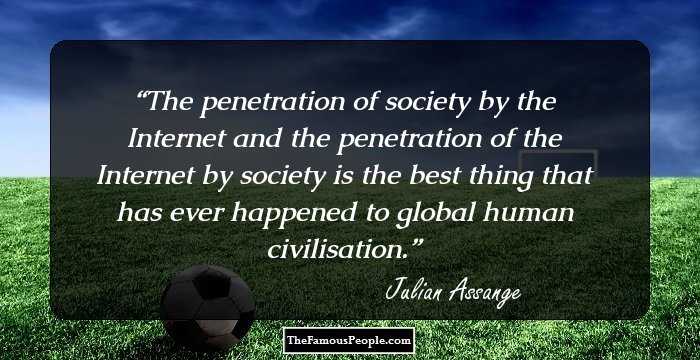 The penetration of society by the Internet and the penetration of the Internet by society is the best thing that has ever happened to global human civilisation.