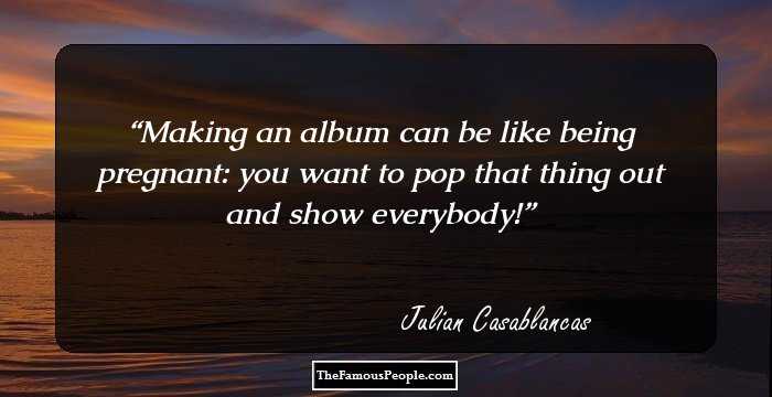 Making an album can be like being pregnant: you want to pop that thing out and show everybody!