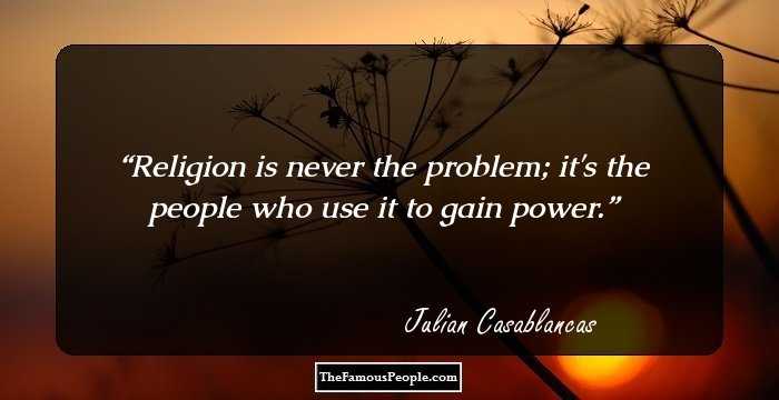 Religion is never the problem; it's the people who use it to gain power.