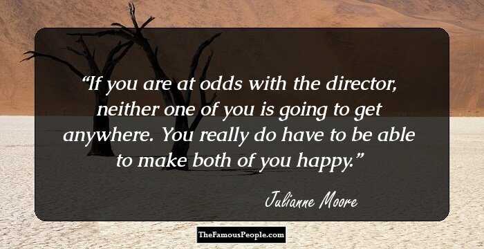 If you are at odds with the director, neither one of you is going to get anywhere. You really do have to be able to make both of you happy.