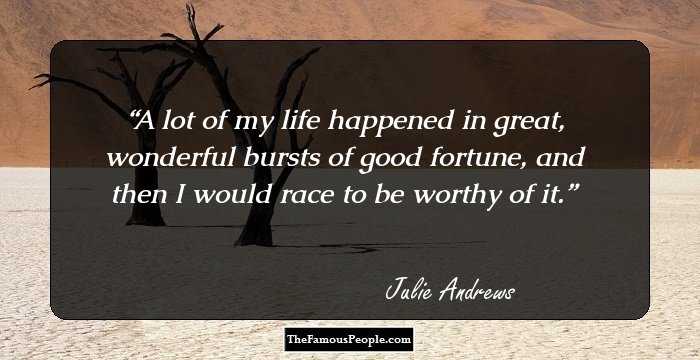 A lot of my life happened in great, wonderful bursts of good fortune, and then I would race to be worthy of it.