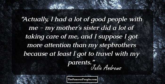 Actually, I had a lot of good people with me - my mother's sister did a lot of taking care of me, and I suppose I got more attention than my stepbrothers because at least I got to travel with my parents.