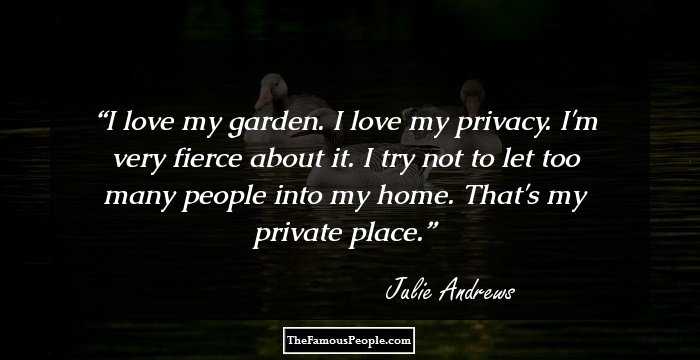 I love my garden. I love my privacy. I'm very fierce about it. I try not to let too many people into my home. That's my private place.