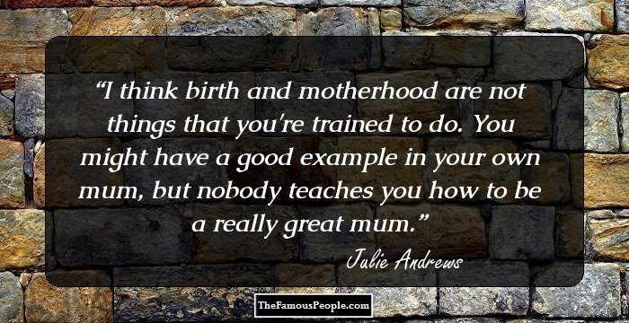 I think birth and motherhood are not things that you're trained to do. You might have a good example in your own mum, but nobody teaches you how to be a really great mum.