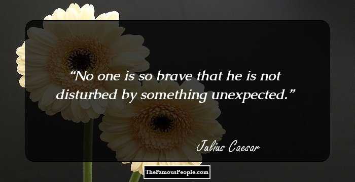 No one is so brave that he is not disturbed by something unexpected.