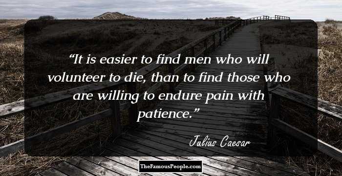 It is easier to find men who will volunteer to die, than to find those who are willing to endure pain with patience.