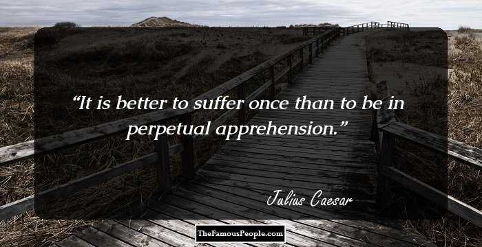 It is better to suffer once than to be in perpetual apprehension.