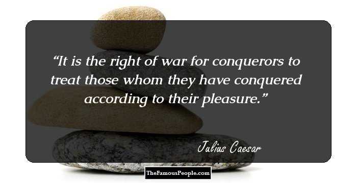 It is the right of war for conquerors to treat those whom they have conquered according to their pleasure.