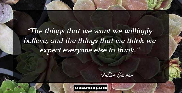 The things that we want we willingly believe, and the things that we think we expect everyone else to think.